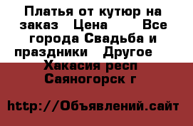 Платья от кутюр на заказ › Цена ­ 1 - Все города Свадьба и праздники » Другое   . Хакасия респ.,Саяногорск г.